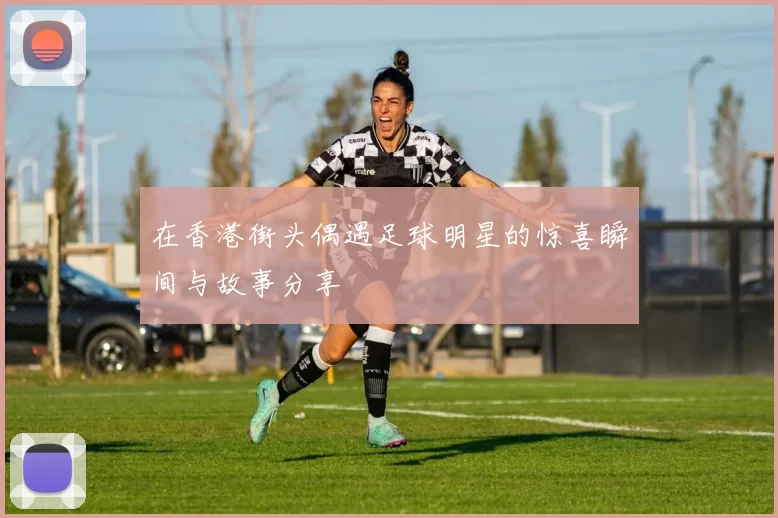 在香港街头偶遇足球明星的惊喜瞬间与故事分享