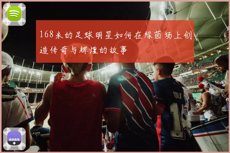 168米的足球明星如何在绿茵场上创造传奇与辉煌的故事