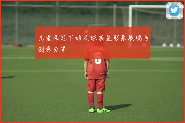 儿童画笔下的足球明星形象展现与创意分享