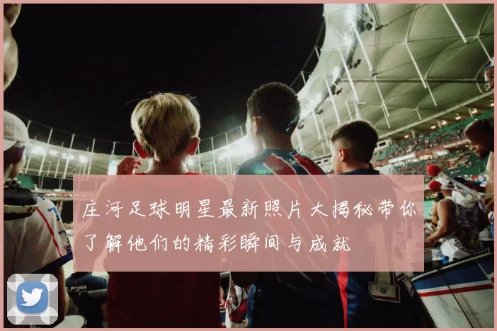 庄河足球明星最新照片大揭秘带你了解他们的精彩瞬间与成就