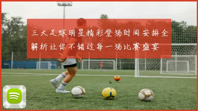 三大足球明星精彩登场时间安排全解析让你不错过每一场比赛盛宴