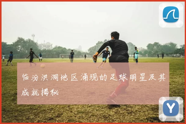临汾洪洞地区涌现的足球明星及其成就揭秘