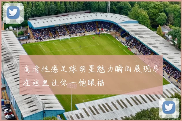 高清性感足球明星魅力瞬间展现尽在这里让你一饱眼福