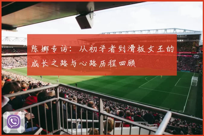 陈娜专访：从初学者到滑板女王的成长之路与心路历程回顾