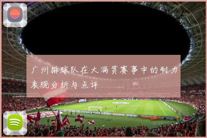 广州排球队在大满贯赛事中的耐力表现分析与点评