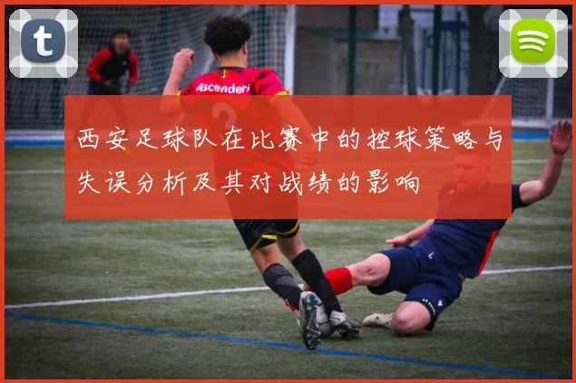 西安足球队在比赛中的控球策略与失误分析及其对战绩的影响